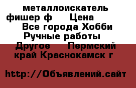  металлоискатель фишер ф2. › Цена ­ 15 000 - Все города Хобби. Ручные работы » Другое   . Пермский край,Краснокамск г.